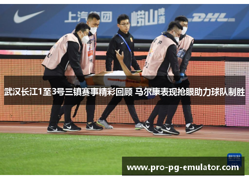 武汉长江1至3号三镇赛事精彩回顾 马尔康表现抢眼助力球队制胜 武汉长江1至3号三镇赛事精彩回顾 马尔康表现抢眼助力球队制胜