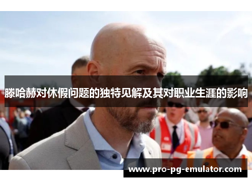 滕哈赫对休假问题的独特见解及其对职业生涯的影响 滕哈赫对休假问题的独特见解及其对职业生涯的影响