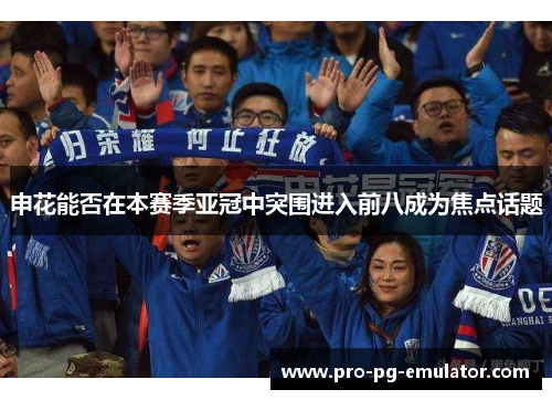 申花能否在本赛季亚冠中突围进入前八成为焦点话题 申花能否在本赛季亚冠中突围进入前八成为焦点话题
