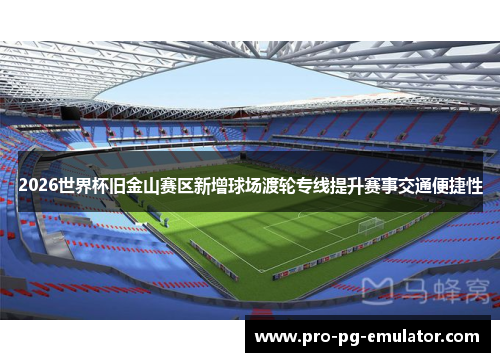 2026世界杯旧金山赛区新增球场渡轮专线提升赛事交通便捷性 2026世界杯旧金山赛区新增球场渡轮专线提升赛事交通便捷性