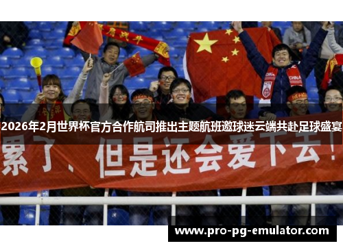 2026年2月世界杯官方合作航司推出主题航班邀球迷云端共赴足球盛宴 2026年2月世界杯官方合作航司推出主题航班邀球迷云端共赴足球盛宴