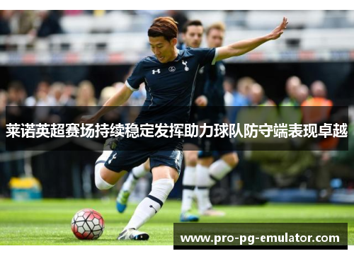 莱诺英超赛场持续稳定发挥助力球队防守端表现卓越 莱诺英超赛场持续稳定发挥助力球队防守端表现卓越