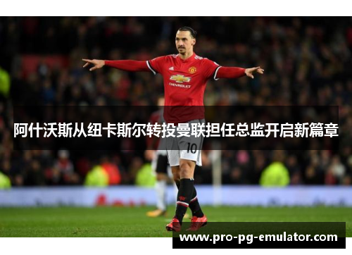 阿什沃斯从纽卡斯尔转投曼联担任总监开启新篇章 阿什沃斯从纽卡斯尔转投曼联担任总监开启新篇章